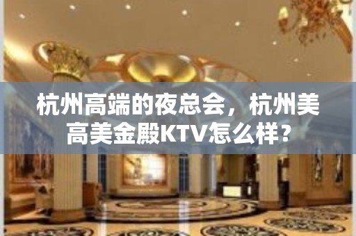 杭州高端的夜总会，杭州美高美金殿KTV怎么样？