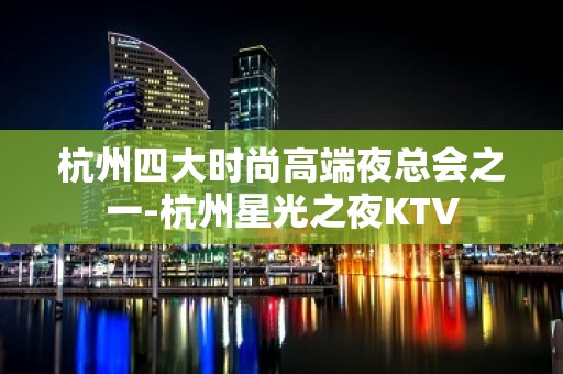 杭州四大时尚高端夜总会之一-杭州星光之夜KTV