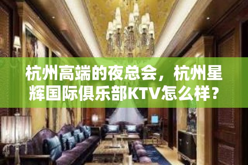 杭州高端的夜总会，杭州星辉国际俱乐部KTV怎么样？