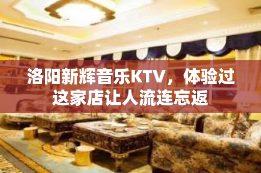 洛阳新辉音乐KTV，体验过这家店让人流连忘返