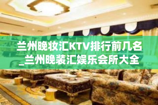 兰州晚妆汇KTV排行前几名_兰州晚装汇娱乐会所大全