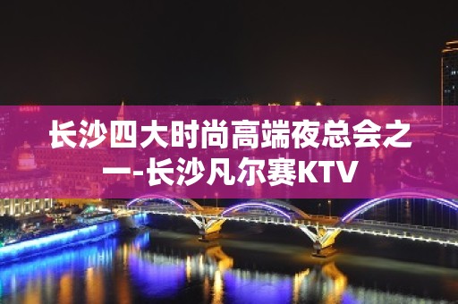 长沙四大时尚高端夜总会之一-长沙凡尔赛KTV