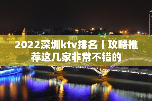 2022深圳ktv排名丨攻略推荐这几家非常不错的