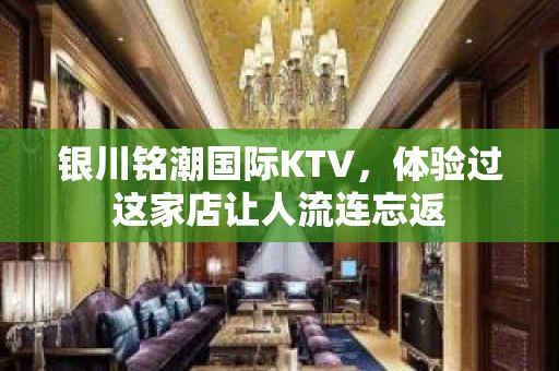 银川铭潮国际KTV，体验过这家店让人流连忘返