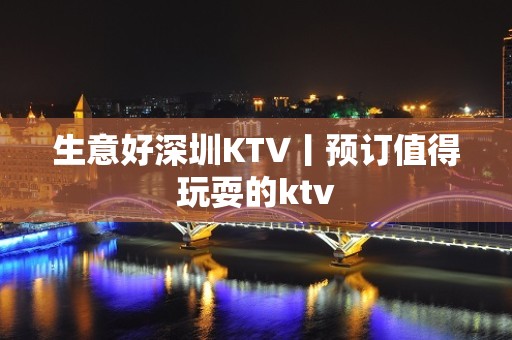 生意好深圳KTV丨预订值得玩耍的ktv