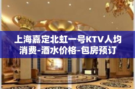 上海嘉定北虹一号KTV人均消费-酒水价格-包房预订