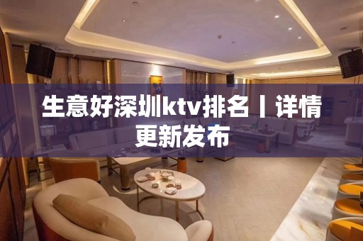 生意好深圳ktv排名丨详情更新发布