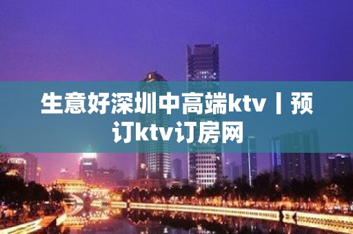 生意好深圳中高端ktv丨预订ktv订房网