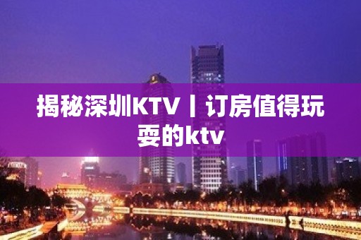 揭秘深圳KTV丨订房值得玩耍的ktv