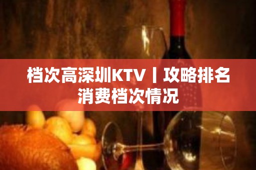 档次高深圳KTV丨攻略排名消费档次情况