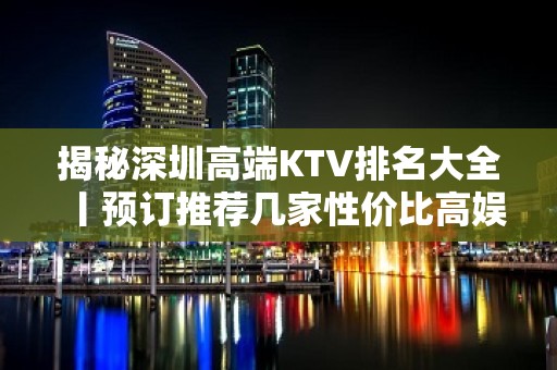 揭秘深圳高端KTV排名大全丨预订推荐几家性价比高娱乐会所