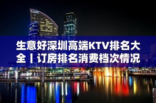 生意好深圳高端KTV排名大全丨订房排名消费档次情况