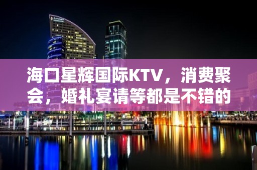 海口星辉国际KTV，消费聚会，婚礼宴请等都是不错的选择！