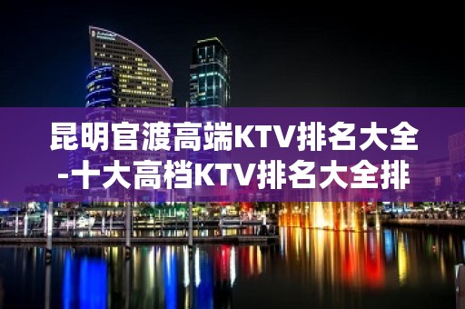 昆明官渡高端KTV排名大全-十大高档KTV排名大全排名预订