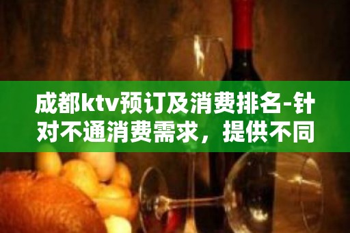 成都ktv预订及消费排名-针对不通消费需求，提供不同消费方案