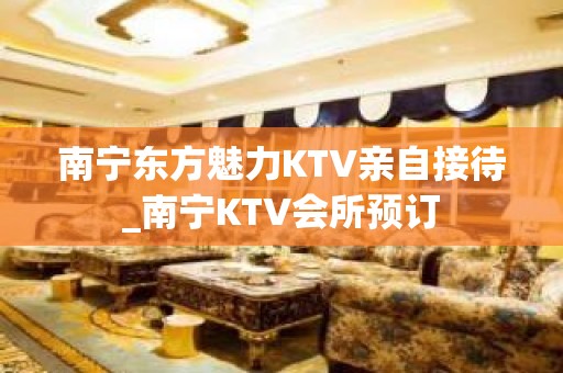 南宁东方魅力KTV亲自接待_南宁KTV会所预订