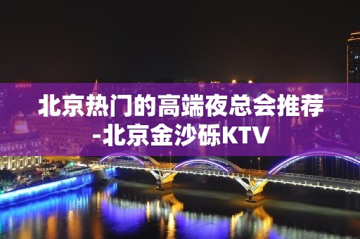 北京热门的高端夜总会推荐-北京金沙砾KTV