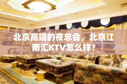 北京高端的夜总会，北京江南汇KTV怎么样？