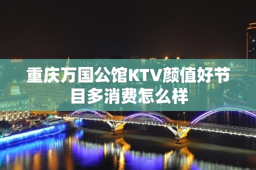 重庆万国公馆KTV颜值好节目多消费怎么样