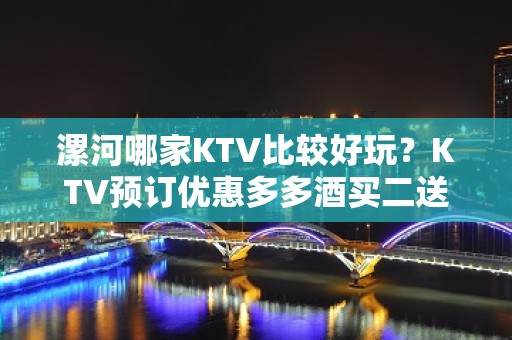 漯河哪家KTV比较好玩？KTV预订优惠多多酒买二送一