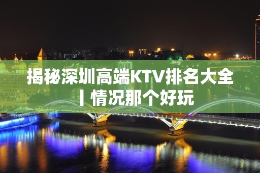 揭秘深圳高端KTV排名大全丨情况那个好玩