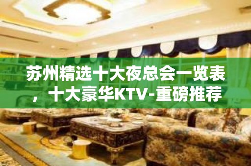 苏州精选十大夜总会一览表，十大豪华KTV-重磅推荐