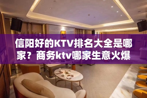 信阳好的KTV排名大全是哪家？商务ktv哪家生意火爆排名靠前