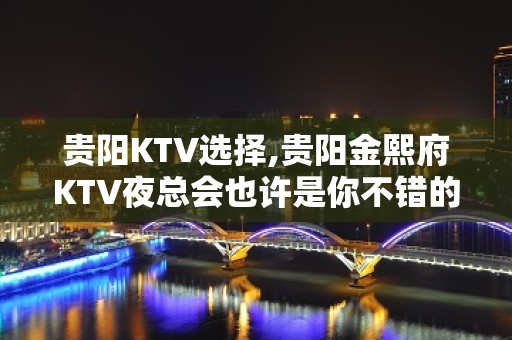 贵阳KTV选择,贵阳金熙府KTV夜总会也许是你不错的确定！