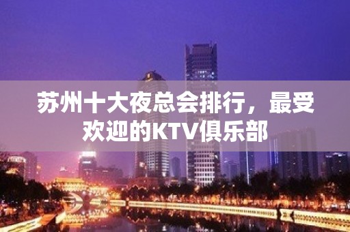 苏州十大夜总会排行，最受欢迎的KTV俱乐部