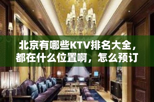 北京有哪些KTV排名大全，都在什么位置啊，怎么预订啊