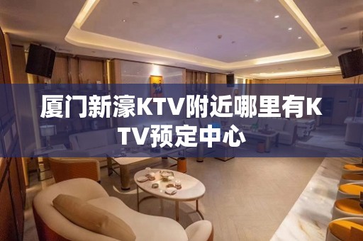 厦门新濠KTV附近哪里有KTV预定中心