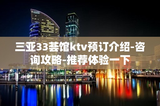 三亚33荟馆ktv预订介绍-咨询攻略-推荐体验一下