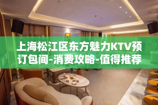 上海松江区东方魅力KTV预订包间-消费攻略-值得推荐