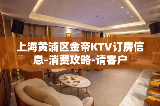 上海黄浦区金帝KTV订房信息-消费攻略-请客户