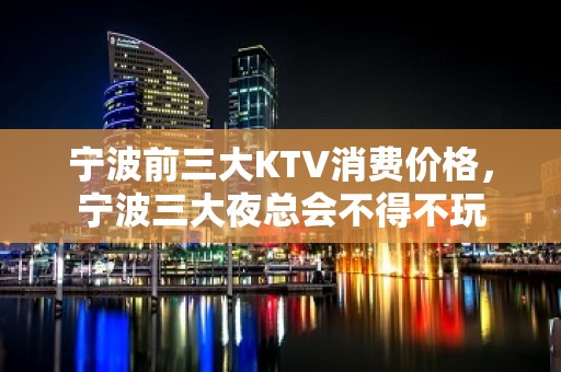 宁波前三大KTV消费价格，宁波三大夜总会不得不玩