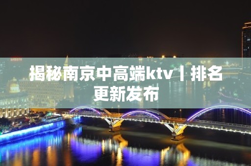 揭秘﻿南京中高端ktv丨排名更新发布