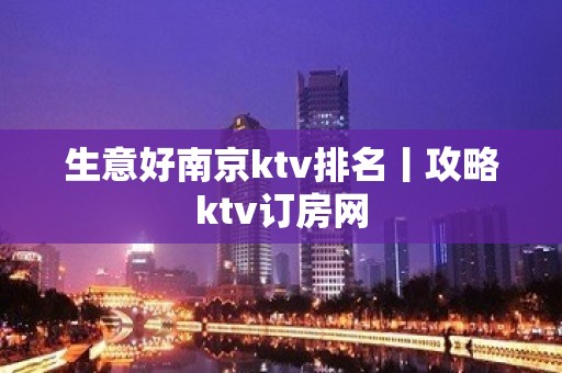 生意好﻿南京ktv排名丨攻略ktv订房网