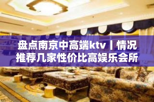 盘点﻿南京中高端ktv丨情况推荐几家性价比高娱乐会所