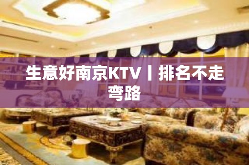 生意好﻿南京KTV丨排名不走弯路