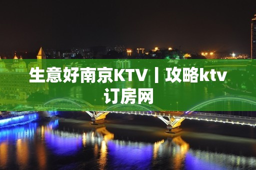 生意好﻿南京KTV丨攻略ktv订房网