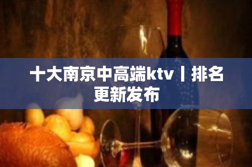 十大﻿南京中高端ktv丨排名更新发布