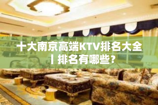 十大﻿南京高端KTV排名大全丨排名有哪些？