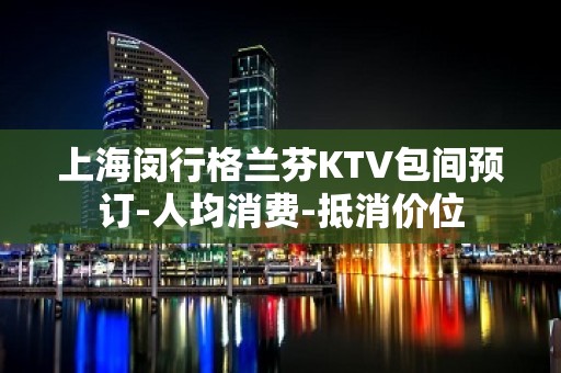 上海闵行格兰芬KTV包间预订-人均消费-抵消价位