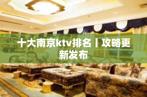 十大﻿南京ktv排名丨攻略更新发布