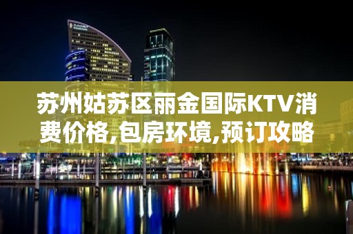 苏州姑苏区丽金国际KTV消费价格,包房环境,预订攻略