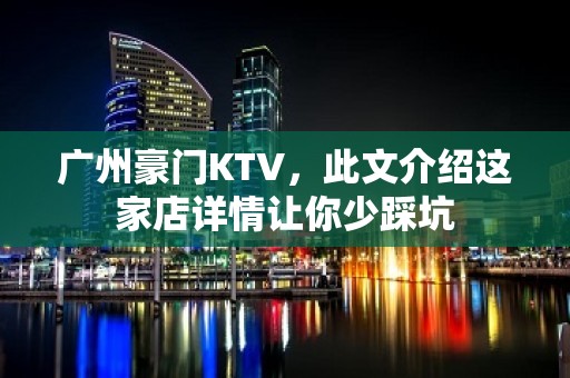 广州豪门KTV，此文介绍这家店详情让你少踩坑