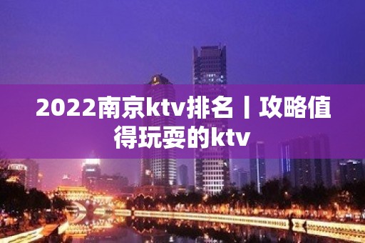 2022﻿南京ktv排名丨攻略值得玩耍的ktv