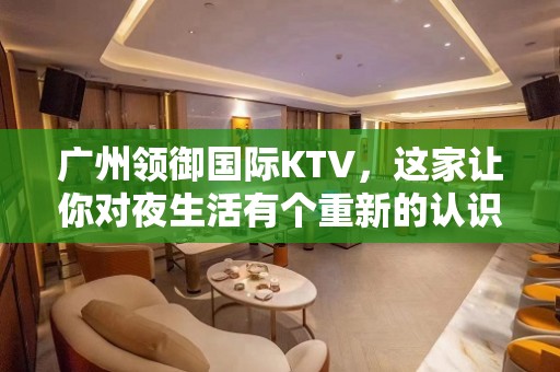 广州领御国际KTV，这家让你对夜生活有个重新的认识