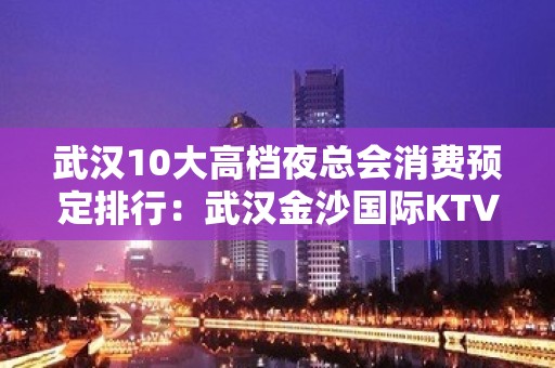 武汉10大高档夜总会消费预定排行：武汉金沙国际KTV预订。