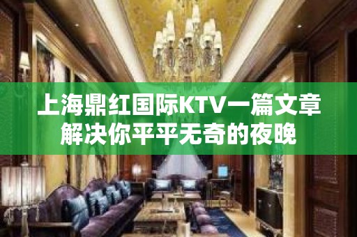 上海鼎红国际KTV一篇文章解决你平平无奇的夜晚